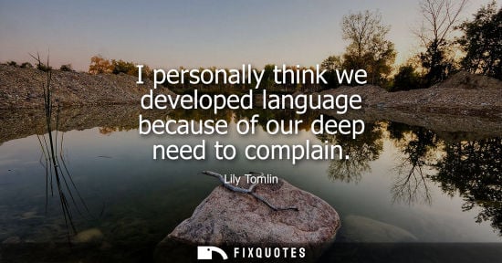 Small: I personally think we developed language because of our deep need to complain