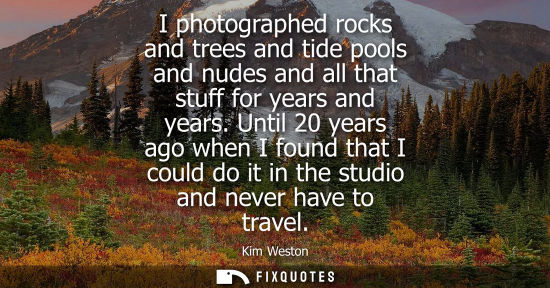Small: I photographed rocks and trees and tide pools and nudes and all that stuff for years and years.