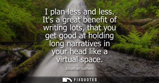 Small: I plan less and less. Its a great benefit of writing lots, that you get good at holding long narratives