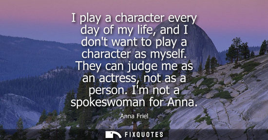 Small: I play a character every day of my life, and I dont want to play a character as myself. They can judge 