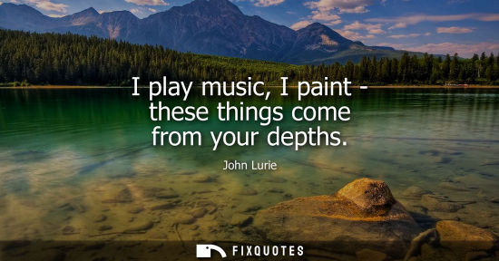 Small: I play music, I paint - these things come from your depths - John Lurie