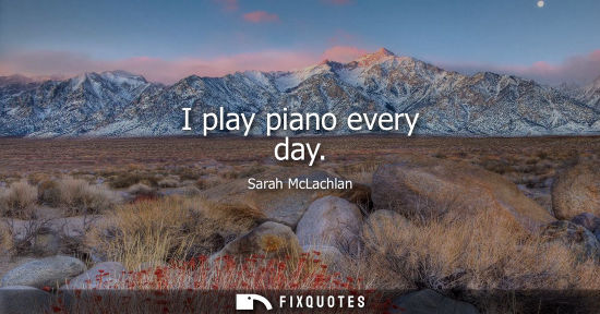 Small: I play piano every day