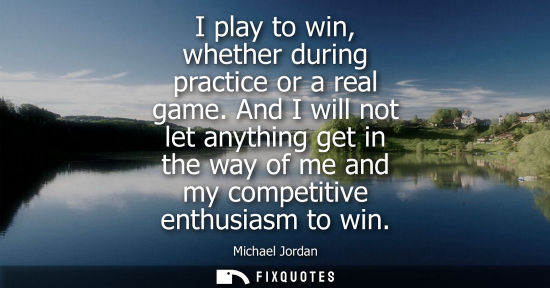 Small: I play to win, whether during practice or a real game. And I will not let anything get in the way of me