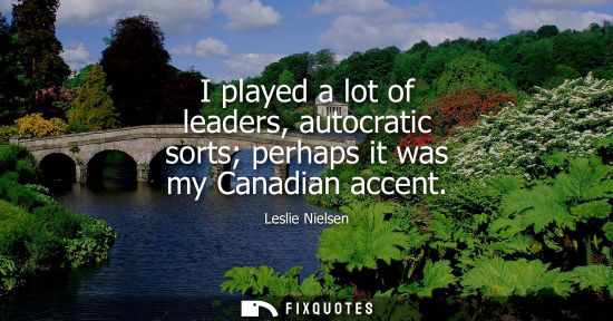 Small: I played a lot of leaders, autocratic sorts perhaps it was my Canadian accent