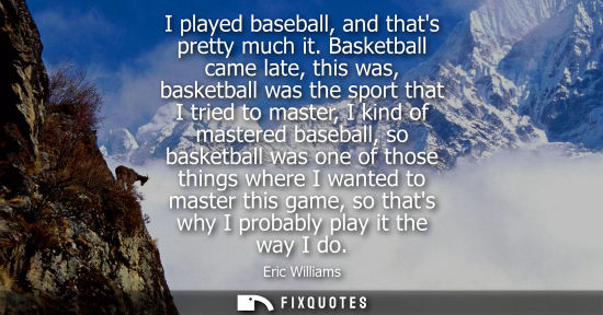 Small: I played baseball, and thats pretty much it. Basketball came late, this was, basketball was the sport t