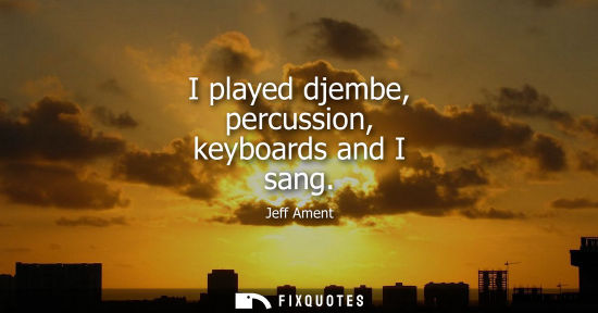 Small: I played djembe, percussion, keyboards and I sang