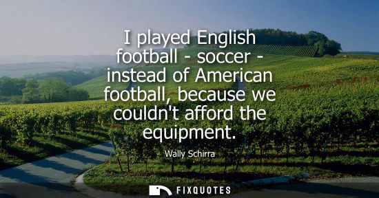 Small: I played English football - soccer - instead of American football, because we couldnt afford the equipm