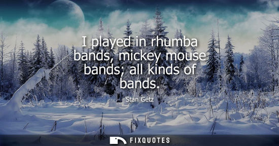 Small: I played in rhumba bands, mickey mouse bands all kinds of bands
