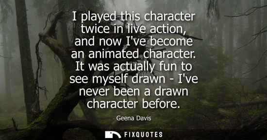 Small: I played this character twice in live action, and now Ive become an animated character. It was actually