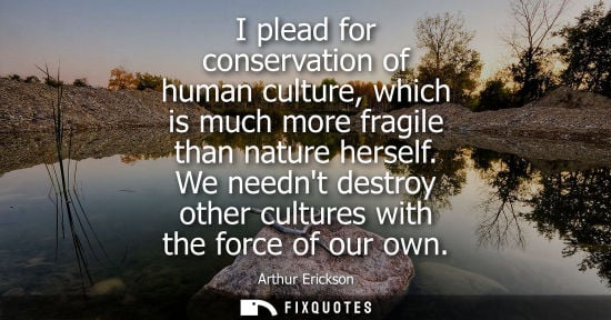 Small: I plead for conservation of human culture, which is much more fragile than nature herself. We neednt de