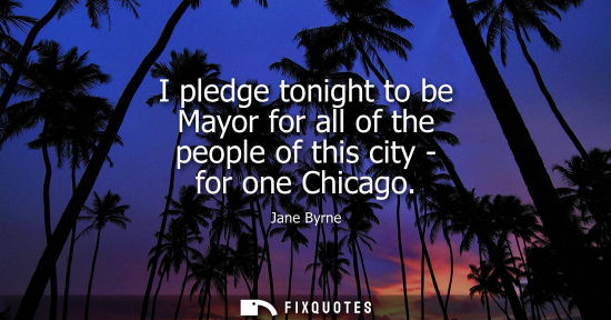 Small: I pledge tonight to be Mayor for all of the people of this city - for one Chicago