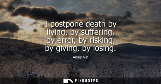 Small: I postpone death by living, by suffering, by error, by risking, by giving, by losing