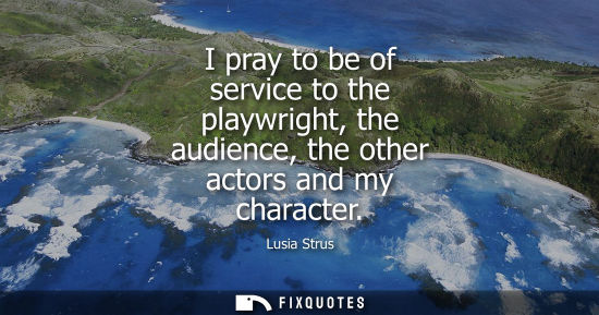 Small: I pray to be of service to the playwright, the audience, the other actors and my character