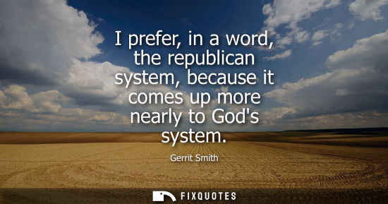 Small: I prefer, in a word, the republican system, because it comes up more nearly to Gods system