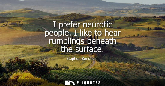 Small: I prefer neurotic people. I like to hear rumblings beneath the surface