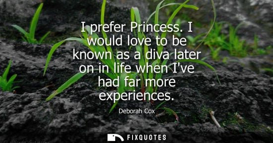 Small: I prefer Princess. I would love to be known as a diva later on in life when Ive had far more experience