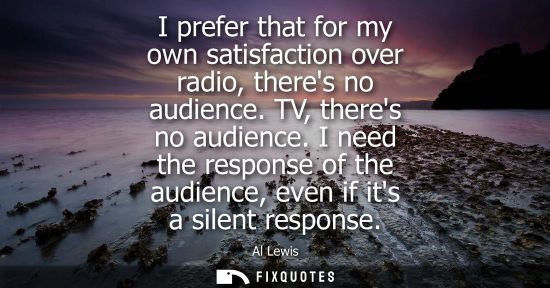Small: I prefer that for my own satisfaction over radio, theres no audience. TV, theres no audience. I need th