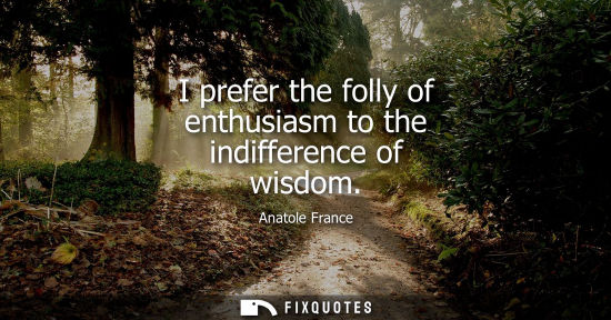 Small: I prefer the folly of enthusiasm to the indifference of wisdom