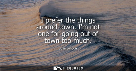 Small: I prefer the things around town. Im not one for going out of town too much