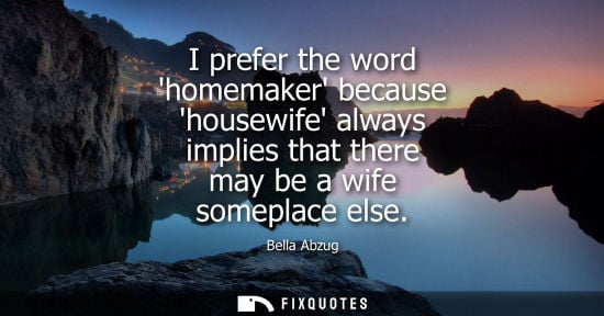Small: I prefer the word homemaker because housewife always implies that there may be a wife someplace else