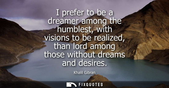 Small: I prefer to be a dreamer among the humblest, with visions to be realized, than lord among those without dreams