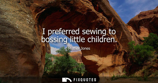 Small: I preferred sewing to bossing little children