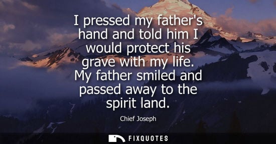 Small: I pressed my fathers hand and told him I would protect his grave with my life. My father smiled and pas
