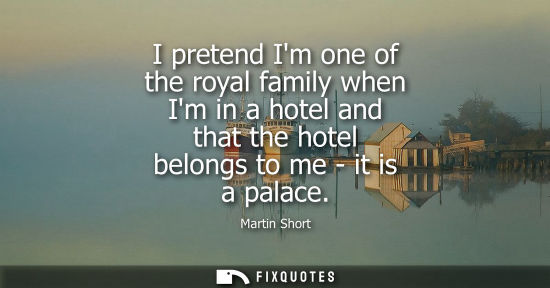Small: I pretend Im one of the royal family when Im in a hotel and that the hotel belongs to me - it is a pala