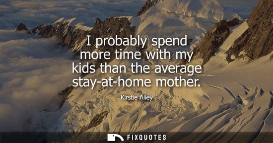 Small: I probably spend more time with my kids than the average stay-at-home mother