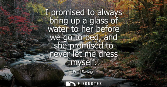 Small: I promised to always bring up a glass of water to her before we go to bed, and she promised to never le