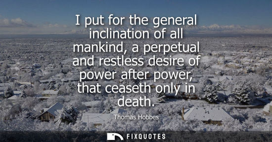Small: I put for the general inclination of all mankind, a perpetual and restless desire of power after power,
