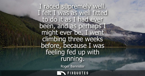 Small: I raced supremely well. I felt I was as well fitted to do it as I had ever been, and as perhaps I might