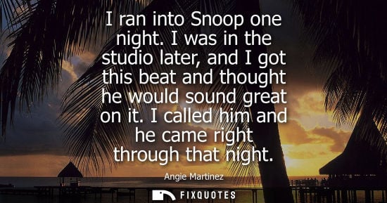 Small: I ran into Snoop one night. I was in the studio later, and I got this beat and thought he would sound g