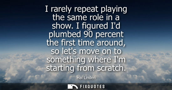 Small: I rarely repeat playing the same role in a show. I figured Id plumbed 90 percent the first time around,