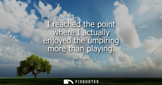 Small: I reached the point where I actually enjoyed the umpiring more than playing
