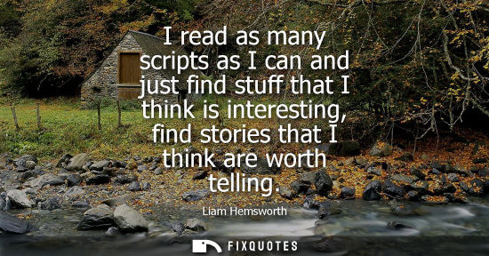 Small: I read as many scripts as I can and just find stuff that I think is interesting, find stories that I th