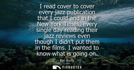 Small: I read cover to cover every jazz publication that I could and in the New York Times, every single day r