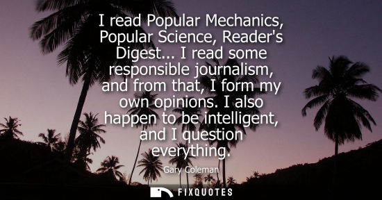 Small: I read Popular Mechanics, Popular Science, Readers Digest... I read some responsible journalism, and fr