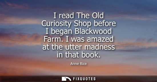 Small: I read The Old Curiosity Shop before I began Blackwood Farm. I was amazed at the utter madness in that 