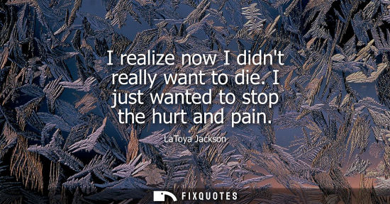 Small: I realize now I didnt really want to die. I just wanted to stop the hurt and pain