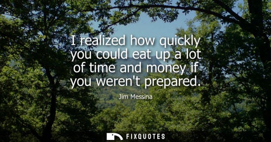 Small: I realized how quickly you could eat up a lot of time and money if you werent prepared