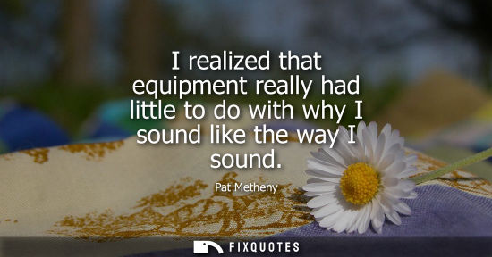 Small: I realized that equipment really had little to do with why I sound like the way I sound