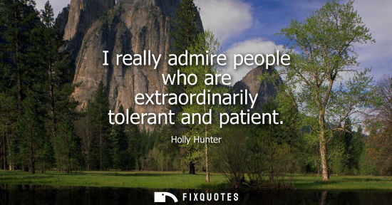 Small: I really admire people who are extraordinarily tolerant and patient