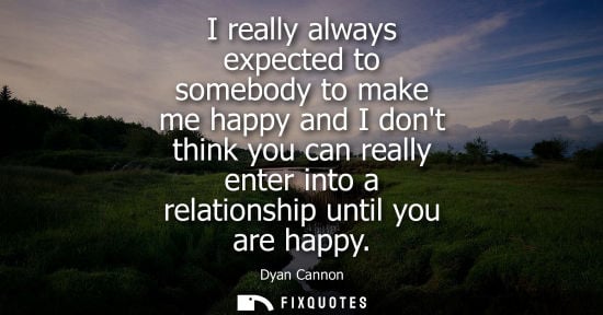 Small: I really always expected to somebody to make me happy and I dont think you can really enter into a relationshi