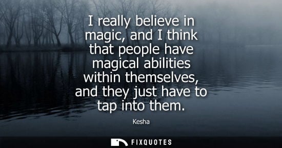 Small: I really believe in magic, and I think that people have magical abilities within themselves, and they j