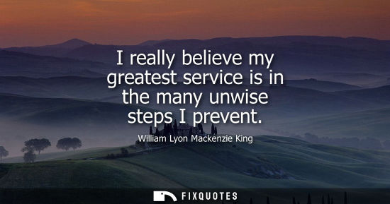 Small: I really believe my greatest service is in the many unwise steps I prevent