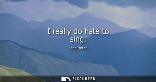 Small: I really do hate to sing