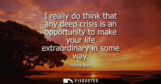 Small: I really do think that any deep crisis is an opportunity to make your life extraordinary in some way