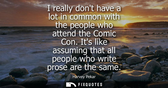 Small: I really dont have a lot in common with the people who attend the Comic Con. Its like assuming that all