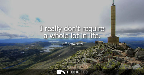 Small: I really dont require a whole lot in life